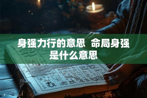 身强力行的意思 命局身强是什么意思 身强力行的意思 命局身强是什么意思