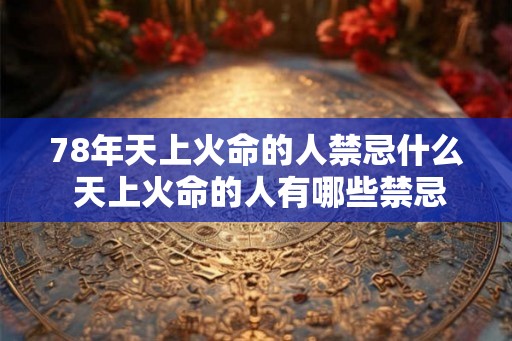 78年天上火命的人禁忌什么 天上火命的人有哪些禁忌