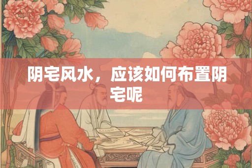 阴宅风水，应该如何布置阴宅呢
