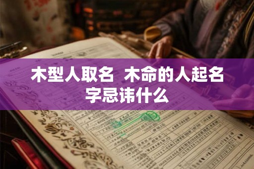 木型人取名  木命的人起名字忌讳什么