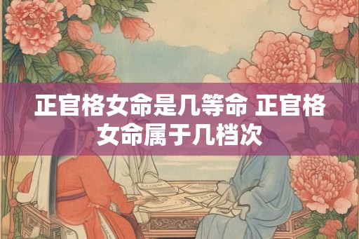 正官格女命是几等命 正官格女命属于几档次