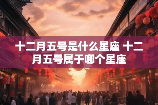 十二月五号是什么星座 十二月五号属于哪个星座