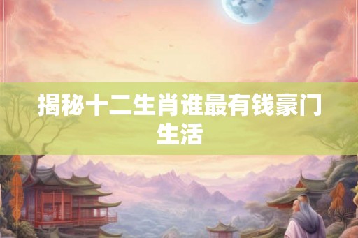揭秘十二生肖谁最有钱豪门生活