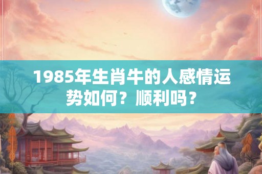 1985年生肖牛的人感情运势如何？顺利吗？