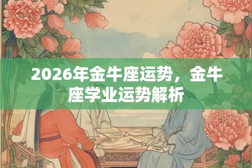 2026年金牛座运势，金牛座学业运势解析