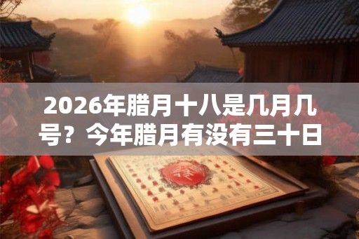 2026年腊月十八是几月几号？今年腊月有没有三十日