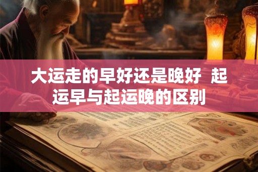 大运走的早好还是晚好  起运早与起运晚的区别