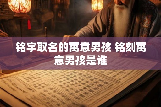 铭字取名的寓意男孩 铭刻寓意男孩是谁 铭字取名的寓意男孩 铭刻寓意男孩是谁