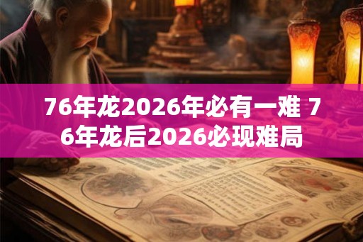 76年龙2026年必有一难 76年龙后2026必现难局