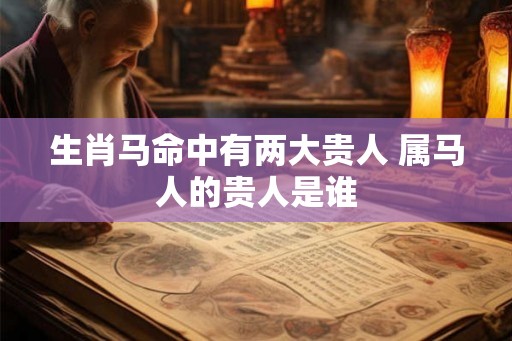生肖马命中有两大贵人 属马人的贵人是谁