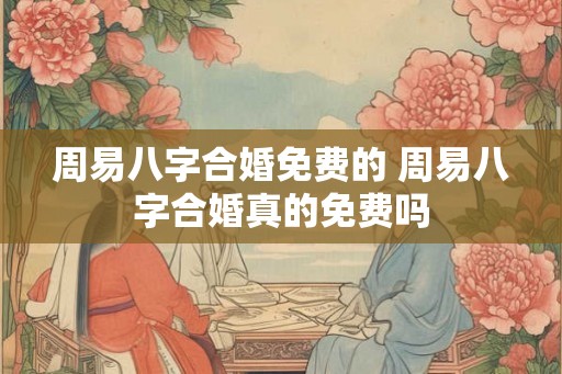 周易八字合婚免费的 周易八字合婚真的免费吗