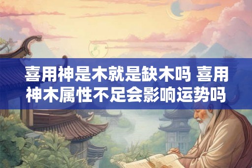 喜用神是木就是缺木吗 喜用神木属性不足会影响运势吗