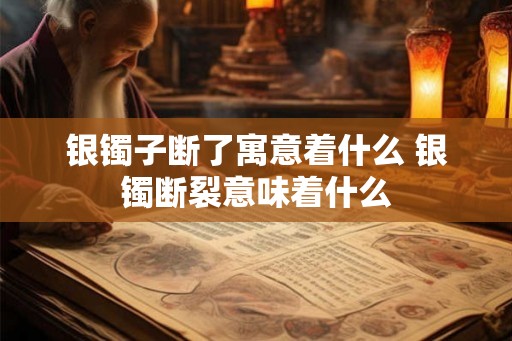 银镯子断了寓意着什么 银镯断裂意味着什么