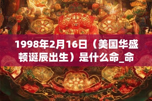 1998年2月16日（美国华盛顿诞辰出生）是什么命_命运如何