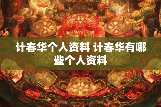 计春华个人资料 计春华有哪些个人资料