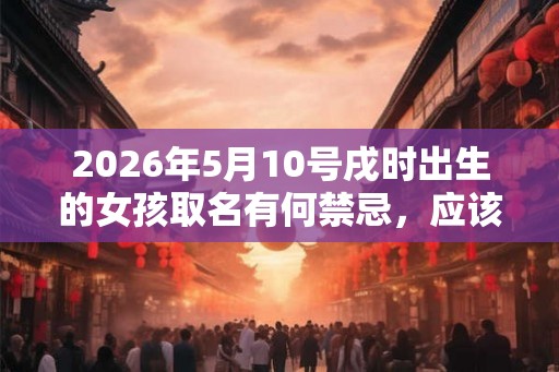 2026年5月10号戌时出生的女孩取名有何禁忌，应该如何取名？