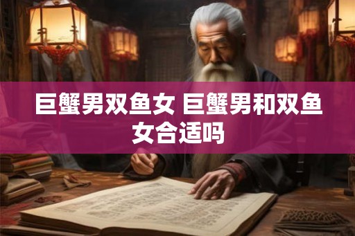 巨蟹男双鱼女 巨蟹男和双鱼女合适吗