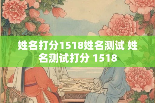 姓名打分1518姓名测试 姓名测试打分 1518 姓名打分1518姓名测试 姓名测试打分 1518