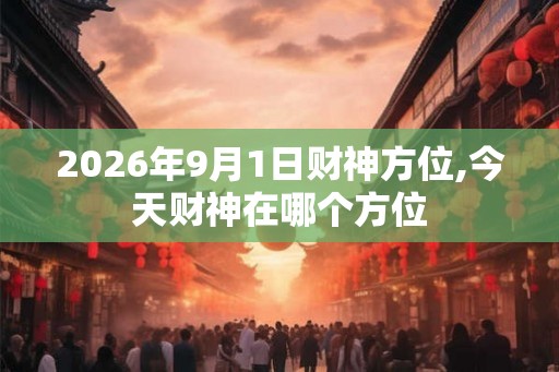 2026年9月1日财神方位,今天财神在哪个方位 2026年9月1日财神方位,今天财神在哪个方位