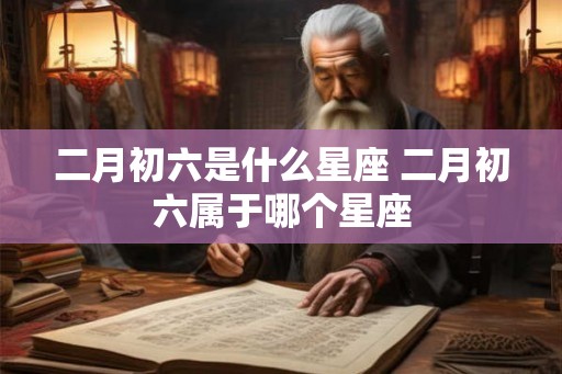 二月初六是什么星座 二月初六属于哪个星座