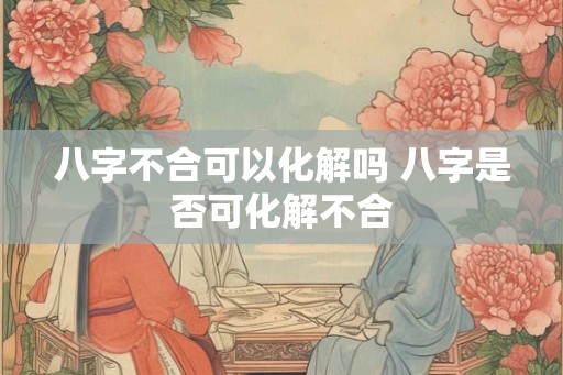 八字不合可以化解吗 八字是否可化解不合