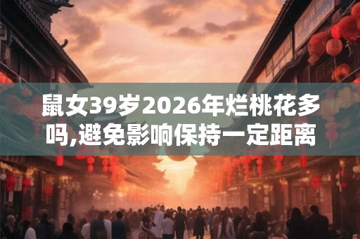 鼠女39岁2026年烂桃花多吗,避免影响保持一定距离 鼠女39岁2026年烂桃花多吗,避免影响保持一定距离