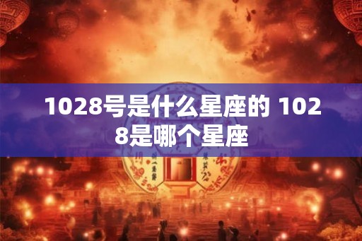 1028号是什么星座的 1028是哪个星座