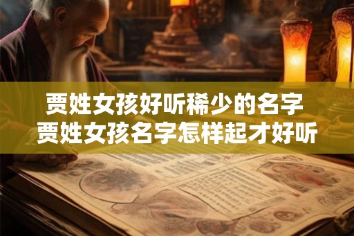 贾姓女孩好听稀少的名字 贾姓女孩名字怎样起才好听 贾姓女孩好听稀少的名字 贾姓女孩名字怎样起才好听