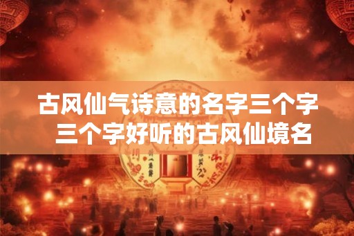 古风仙气诗意的名字三个字  三个字好听的古风仙境名字