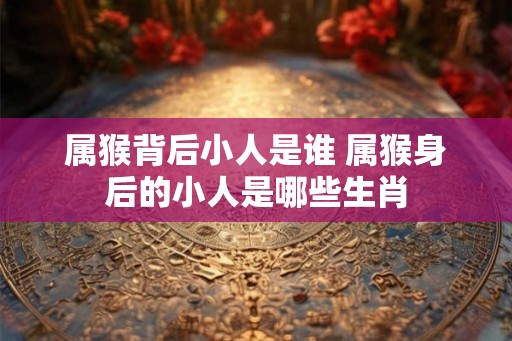 属猴背后小人是谁 属猴身后的小人是哪些生肖