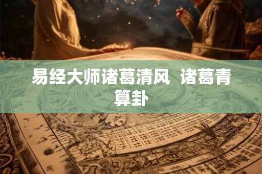 易经大师诸葛清风  诸葛青算卦