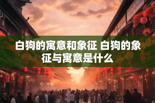 白狗的寓意和象征 白狗的象征与寓意是什么