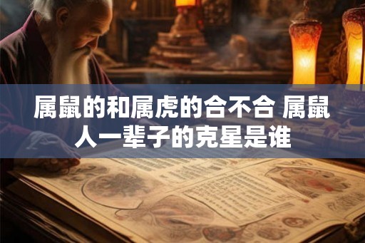 属鼠的和属虎的合不合 属鼠人一辈子的克星是谁 属鼠的和属虎的合不合 属鼠人一辈子的克星是谁
