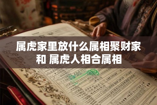 属虎家里放什么属相聚财家和 属虎人相合属相