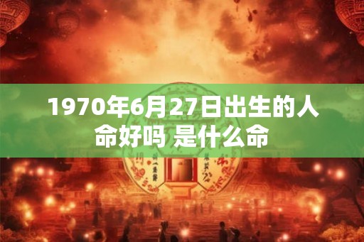 1970年6月27日出生的人命好吗 是什么命 1970年6月27日出生的人命好吗 是什么命