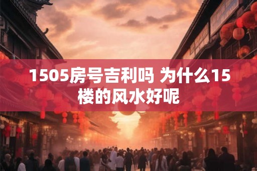 1505房号吉利吗 为什么15楼的风水好呢