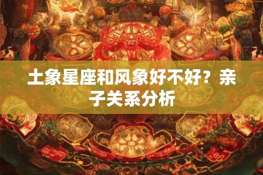 土象星座和风象好不好？亲子关系分析