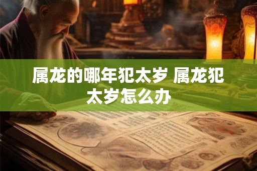 属龙的哪年犯太岁 属龙犯太岁怎么办