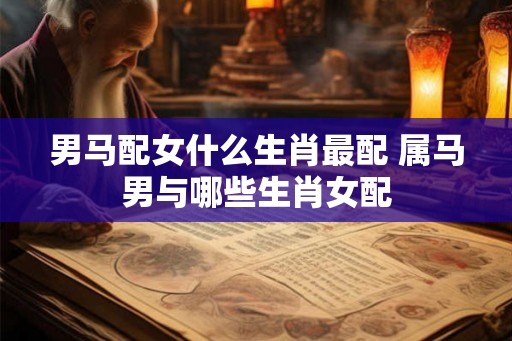 男马配女什么生肖最配 属马男与哪些生肖女配
