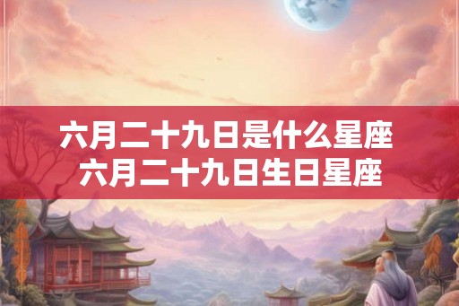六月二十九日是什么星座 六月二十九日生日星座