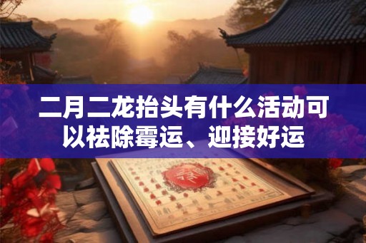 二月二龙抬头有什么活动可以祛除霉运、迎接好运 二月二龙抬头有什么活动可以祛除霉运、迎接好运