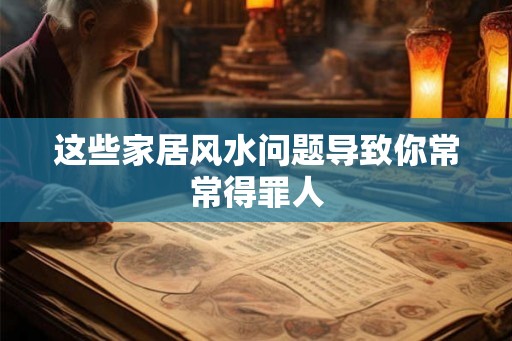 这些家居风水问题导致你常常得罪人