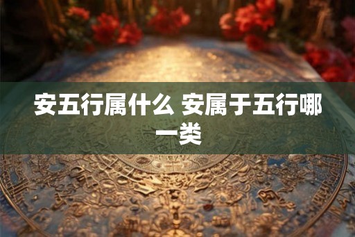 安五行属什么 安属于五行哪一类