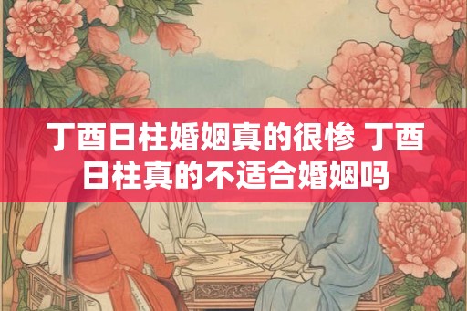 丁酉日柱婚姻真的很惨 丁酉日柱真的不适合婚姻吗