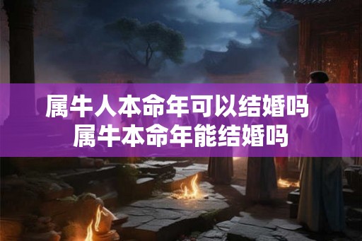 属牛人本命年可以结婚吗 属牛本命年能结婚吗