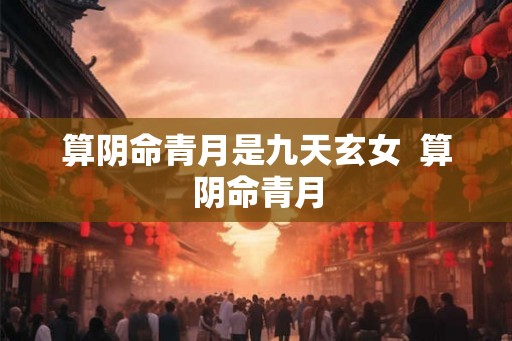 算阴命青月是九天玄女 算阴命青月 算阴命青月是九天玄女 算阴命青月