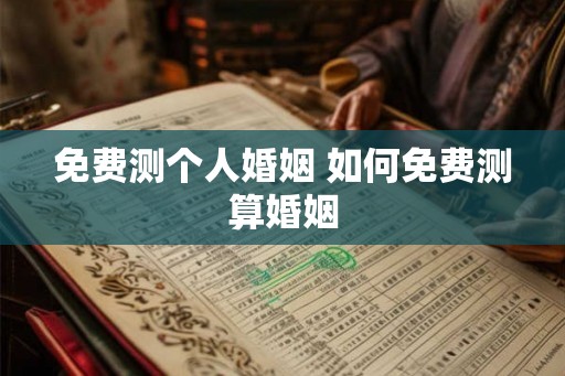 免费测个人婚姻 如何免费测算婚姻