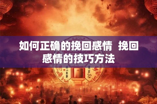 如何正确的挽回感情  挽回感情的技巧方法
