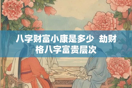 八字财富小康是多少  劫财格八字富贵层次