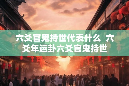 六爻官鬼持世代表什么  六爻年运卦六爻官鬼持世